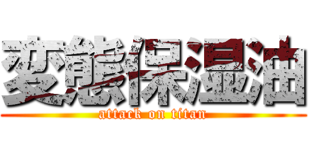 変態保湿油 (attack on titan)