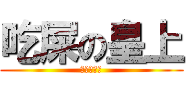 吃屎の皇上 (月茶咩是也)