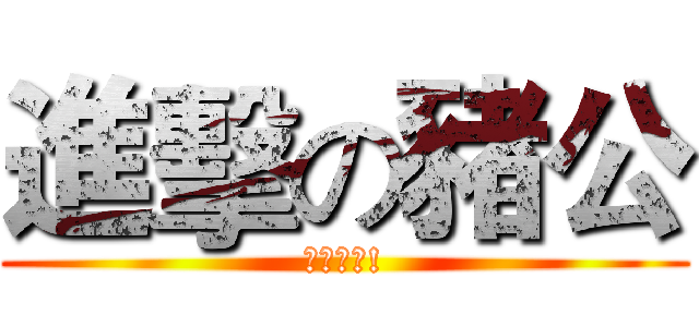 進擊の豬公 (你去死啦!)