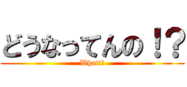 どうなってんの！？ (What!?)