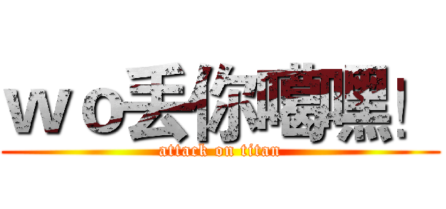 ｗｏ丢你噶嘿！ (attack on titan)