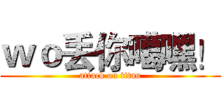 ｗｏ丢你噶嘿！ (attack on titan)
