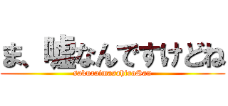 ま、嘘なんですけどね (sakuraimasahiroSan)