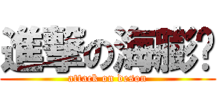 進撃の海膨刘 (attack on deson)