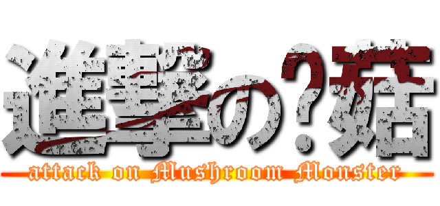 進撃の蘑菇 (attack on Mushroom Monster)