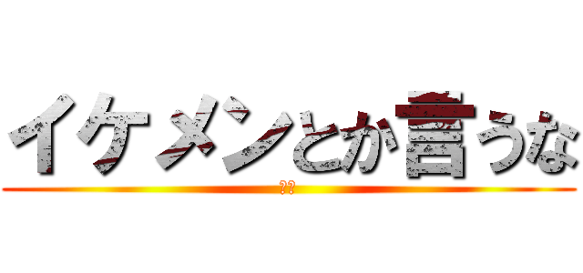 イケメンとか言うな (は？)