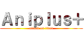Ａｎｉｐｌｕｓ＋ (attack on titan)