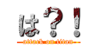 は？！ (attack on titan)