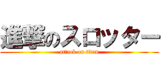 進撃のスロッター (attack on titan)