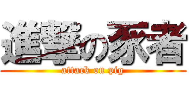 進撃の豕者 (attack on pig)