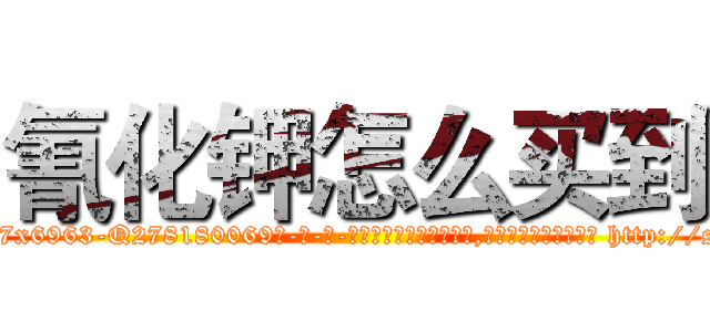 氰化钾怎么买到 (氰化钾怎么买到【电-186x2687x6963-Q278180069元-吉-药-业】我们做的是长期生意,靠的是老客户长期支持 http://sngk.net/VySia6
)