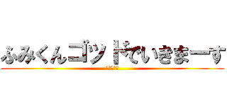 ふみくんゴッドでいきまーす (ててててて)