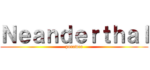 Ｎｅａｎｄｅｒｔｈａｌ (porawee)