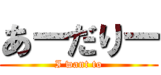 あーだりー (I want to)