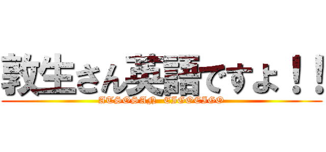 敦生さん英語ですよ！！ (ATSOSAN  EIGOEIGO)