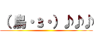 （ 鳥・з・）♪♪♪ ()