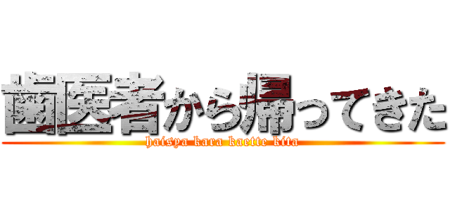 歯医者から帰ってきた (haisya kara kaette kita)