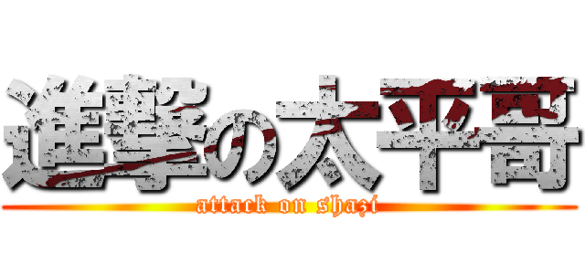 進撃の太平哥 (attack on shazi)