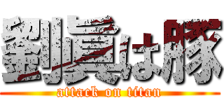 劉眞は豚 (attack on titan)