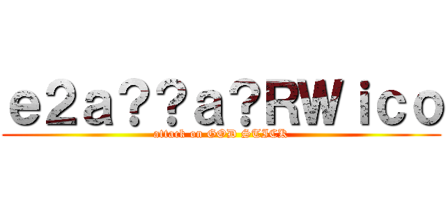 ｅ２ａ？？ａ？ＲＷｉｃｏ (attack on GOD STICK)