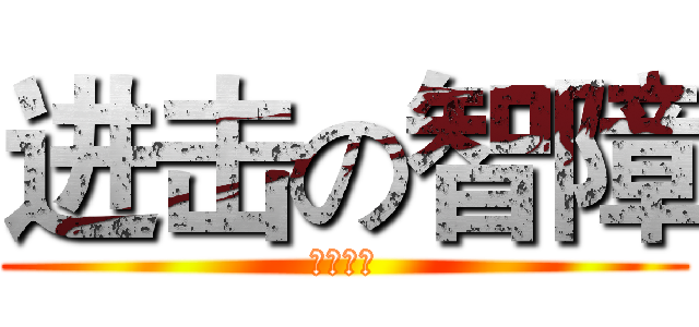 进击の智障 (阮酱制造)