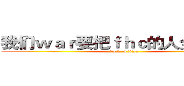 我们ｗａｒ要把ｆｈｃ的人全部干掉 (attack on titan)