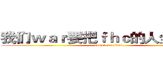 我们ｗａｒ要把ｆｈｃ的人全部干掉 (attack on titan)