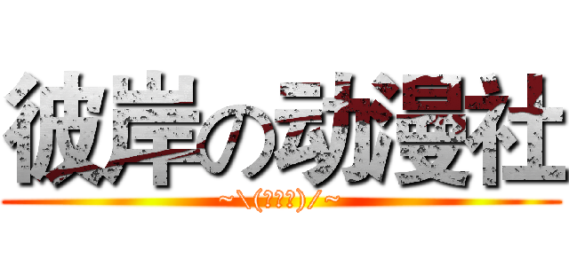 彼岸の动漫社 (~\(≧▽≦)/~)