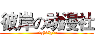 彼岸の动漫社 (~\(≧▽≦)/~)