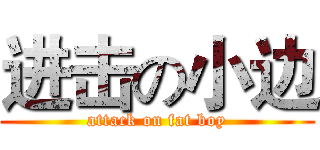 进击の小边 (attack on fat boy)