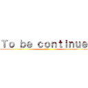 Ｔｏ ｂｅ ｃｏｎｔｉｎｕｅｄ (次回に続く)
