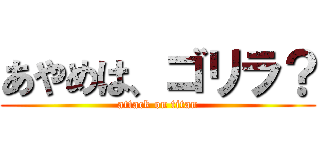 あやめは、ゴリラ？ (attack on titan)