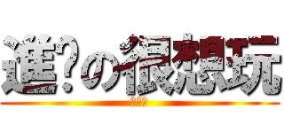 進擊の很想玩 (非常火)