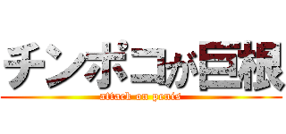 チンポコが巨根 (attack on penis)