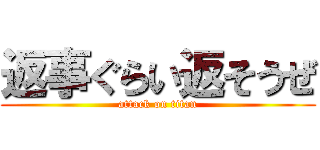 返事ぐらい返そうぜ (attack on titan)