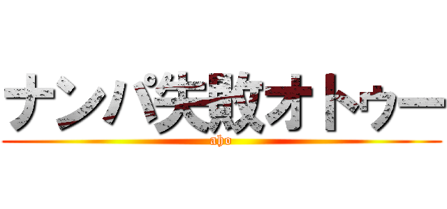 ナンパ失敗オトゥー (aho)