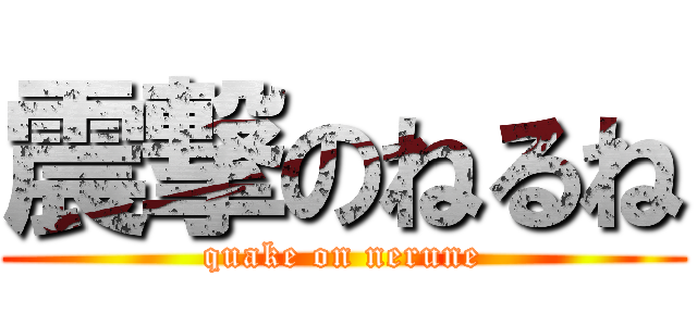 震撃のねるね (quake on nerune)