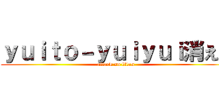 ｙｕｉｔｏ－ｙｕｉｙｕｉ消えろ (attack on titan)