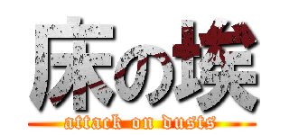 床の埃 (attack on dusts)