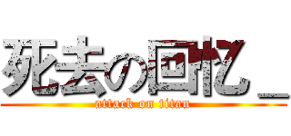 死去の回忆＿ (attack on titan)
