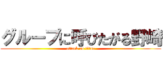 グループに呼びたがる野崎 (attack on titan)