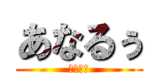 あなるぅ (やめとけ)