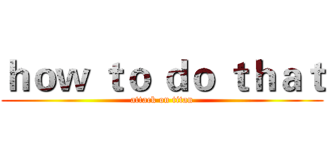 ｈｏｗ ｔｏ ｄｏ ｔｈａｔ (attack on titan)