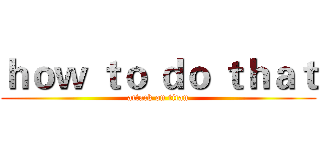 ｈｏｗ ｔｏ ｄｏ ｔｈａｔ (attack on titan)