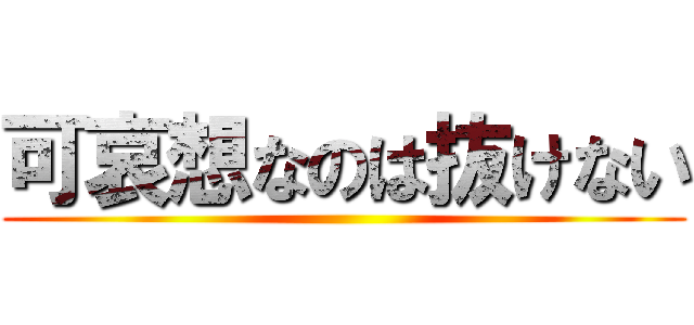 可哀想なのは抜けない ()