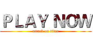 ＰＬＡＹ ＮＯＷ (attack on titan)