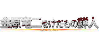 金原竜二をけだもの鮮人 (attack on titan)