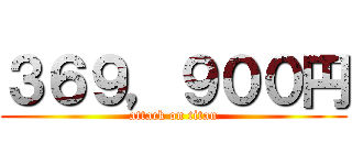 ３６９，９００円 (attack on titan)