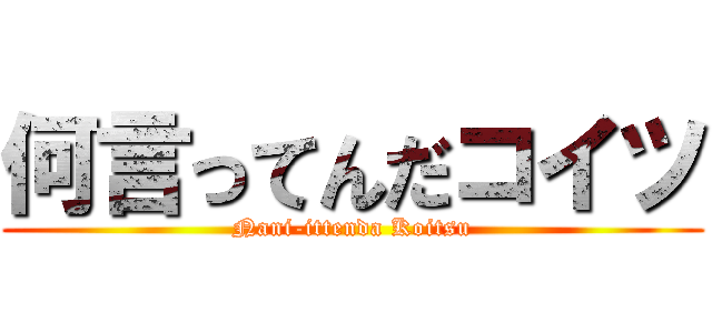 何言ってんだコイツ (Nani-ittenda Koitsu)