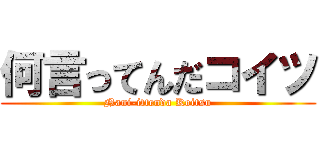 何言ってんだコイツ (Nani-ittenda Koitsu)